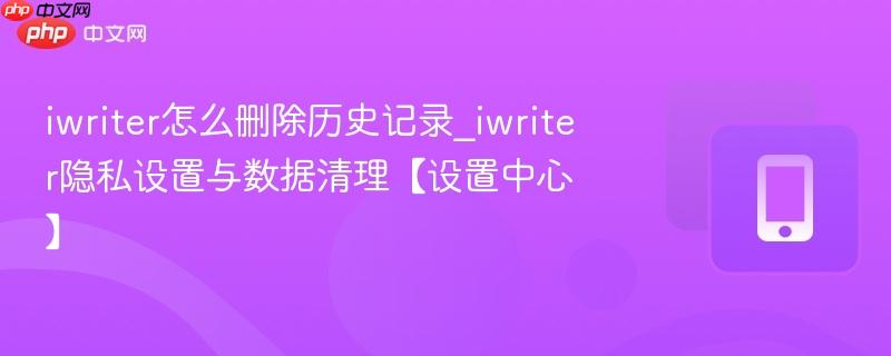 iwriter怎么删除历史记录_iwriter隐私设置与数据清理【设置中心】
