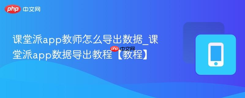 课堂派app教师怎么导出数据_课堂派app数据导出教程【教程】