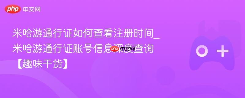 米哈游通行证如何查看注册时间_米哈游通行证账号信息深度查询【趣味干货】