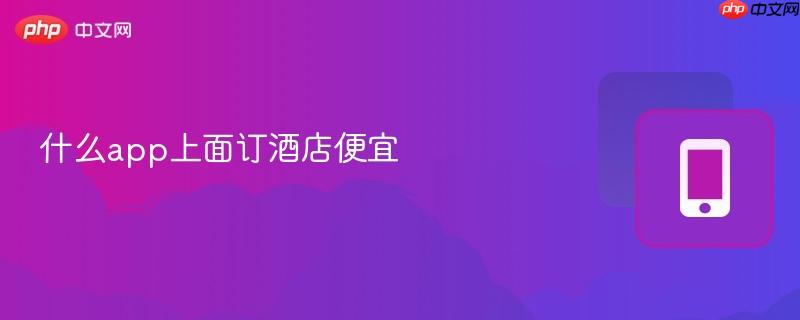 什么app上面订酒店便宜