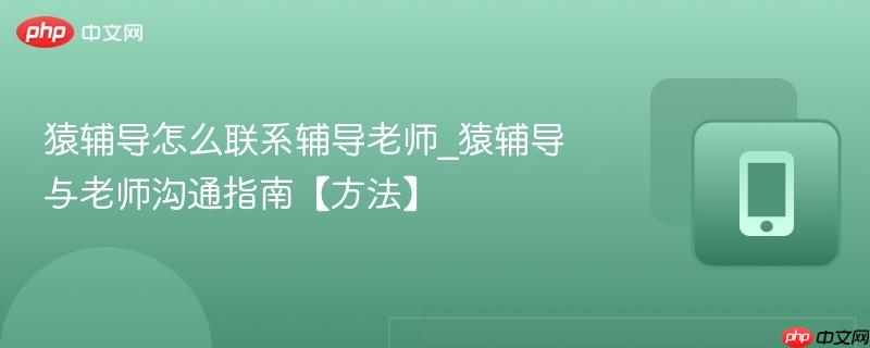 猿辅导怎么联系辅导老师_猿辅导与老师沟通指南【方法】