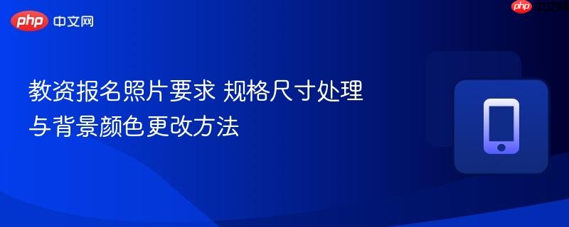 教资报名照片要求 规格尺寸处理与背景颜色更改方法