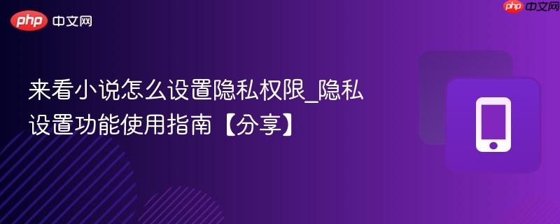 来看小说怎么设置隐私权限_隐私设置功能使用指南【分享】