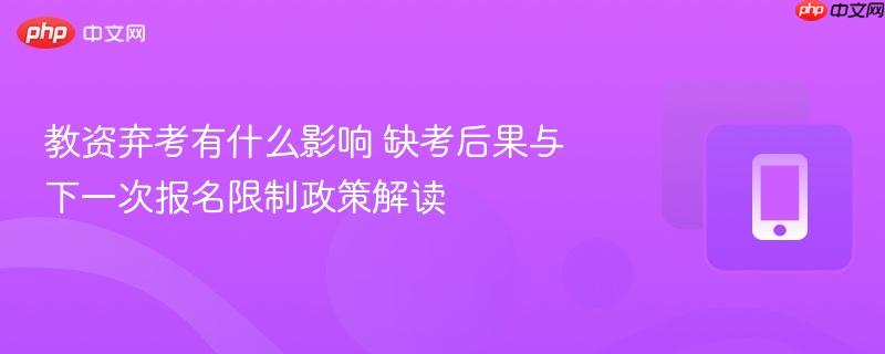 教资弃考有什么影响 缺考后果与下一次报名限制政策解读