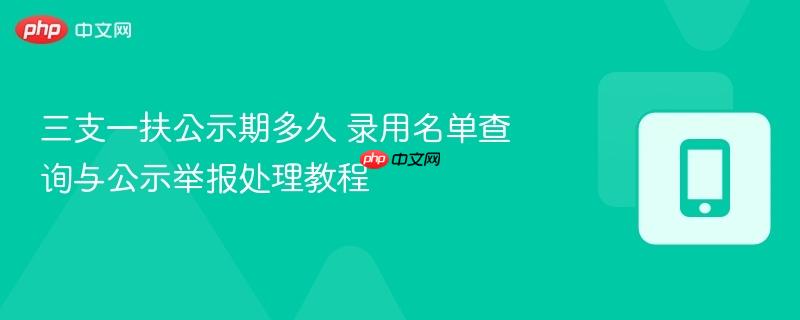 三支一扶公示期多久 录用名单查询与公示举报处理教程