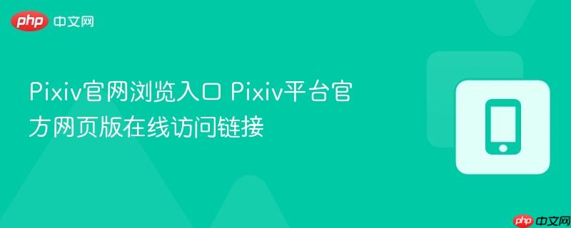 pixiv官网浏览入口 pixiv平台官方网页版在线访问链接