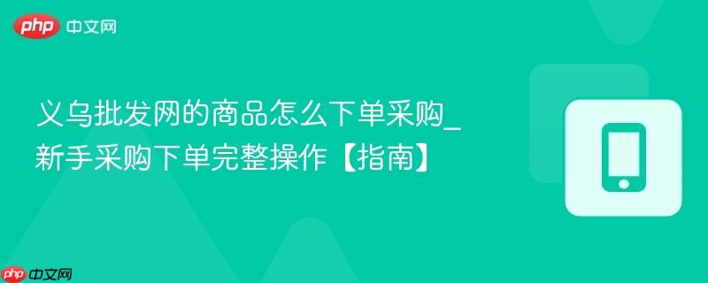 义乌批发网的商品怎么下单采购_新手采购下单完整操作【指南】