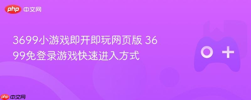 3699小游戏即开即玩网页版 3699免登录游戏快速进入方式