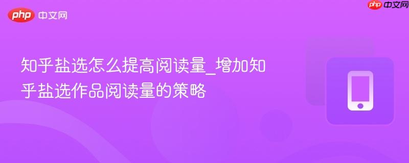 知乎盐选怎么提高阅读量_增加知乎盐选作品阅读量的策略