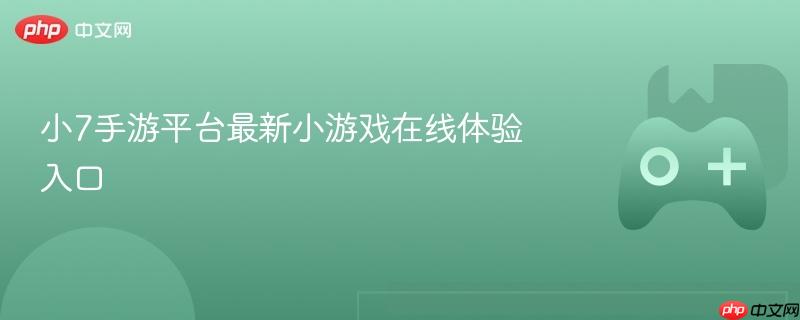 小7手游平台最新小游戏在线体验入口