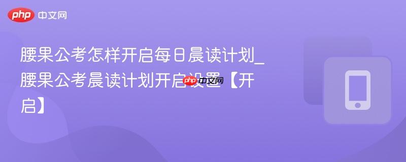 腰果公考怎样开启每日晨读计划_腰果公考晨读计划开启设置【开启】