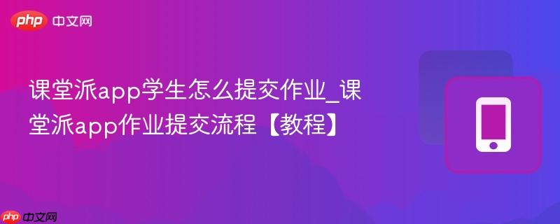 课堂派app学生怎么提交作业_课堂派app作业提交流程【教程】