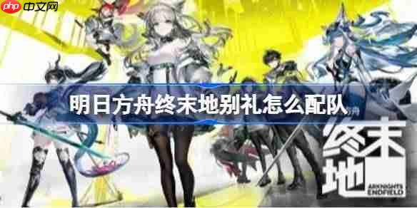 明日方舟终末地别礼怎么配队-明日方舟终末地别礼队伍搭配与手法教学