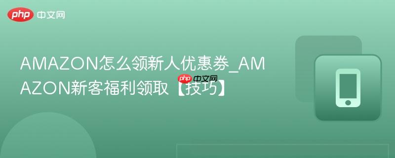 amazon怎么领新人优惠券_amazon新客福利领取【技巧】