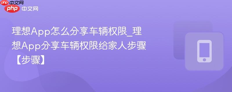 理想app怎么分享车辆权限_理想app分享车辆权限给家人步骤【步骤】