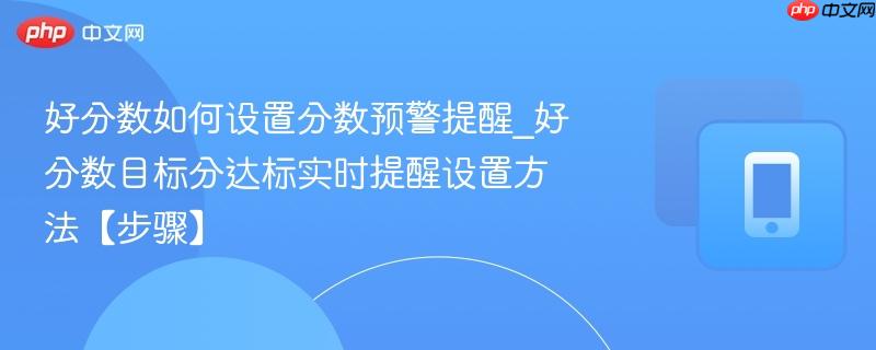 好分数如何设置分数预警提醒_好分数目标分达标实时提醒设置方法【步骤】