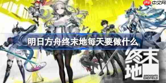 明日方舟终末地每天要做什么-明日方舟终末地每日及每周必做事项一览