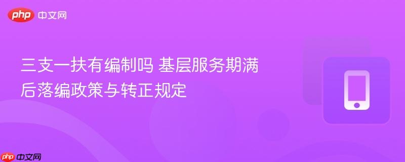 三支一扶有编制吗 基层服务期满后落编政策与转正规定