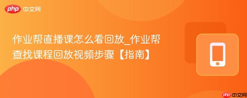 作业帮直播课怎么看回放_作业帮查找课程回放视频步骤【指南】