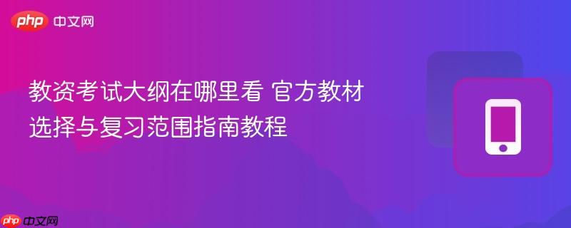 教资考试大纲在哪里看 官方教材选择与复习范围指南教程