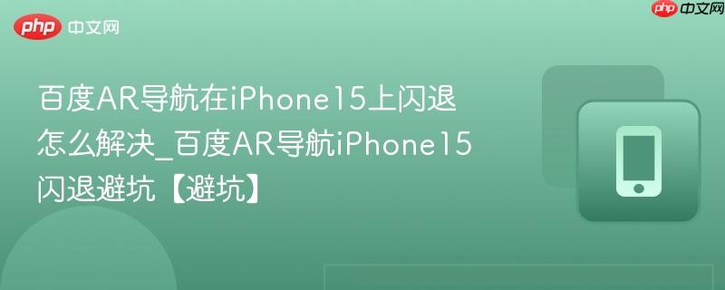 百度ar导航在iphone15上闪退怎么解决_百度ar导航iphone15闪退避坑【避坑】