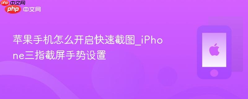 苹果手机怎么开启快速截图_iphone三指截屏手势设置