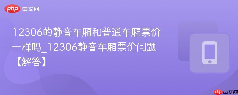 12306的静音车厢和普通车厢票价一样吗_12306静音车厢票价问题【解答】