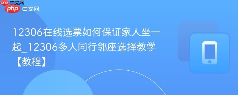 12306在线选票如何保证家人坐一起_12306多人同行邻座选择教学【教程】