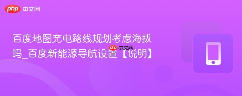 百度地图充电路线规划考虑海拔吗_百度新能源导航设置【说明】