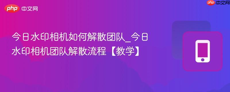 今日水印相机如何解散团队_今日水印相机团队解散流程【教学】