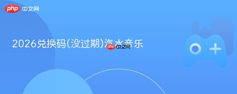 2026兑换码(没过期)汽水音乐