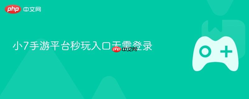小7手游平台秒玩入口无需登录