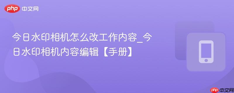 今日水印相机怎么改工作内容_今日水印相机内容编辑【手册】