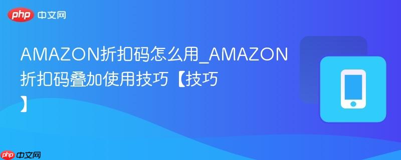 amazon折扣码怎么用_amazon折扣码叠加使用技巧【技巧】