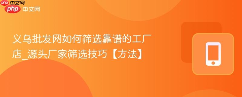 义乌批发网如何筛选靠谱的工厂店_源头厂家筛选技巧【方法】