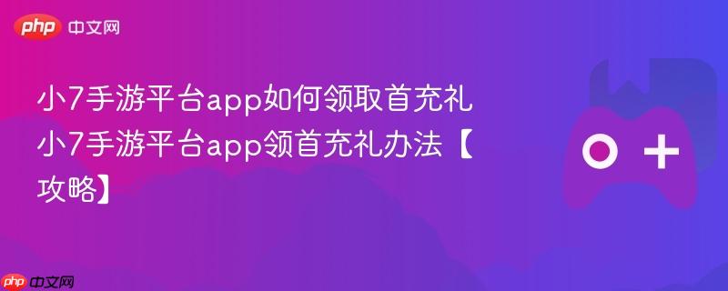 小7手游平台app如何领取首充礼 小7手游平台app领首充礼办法【攻略】
