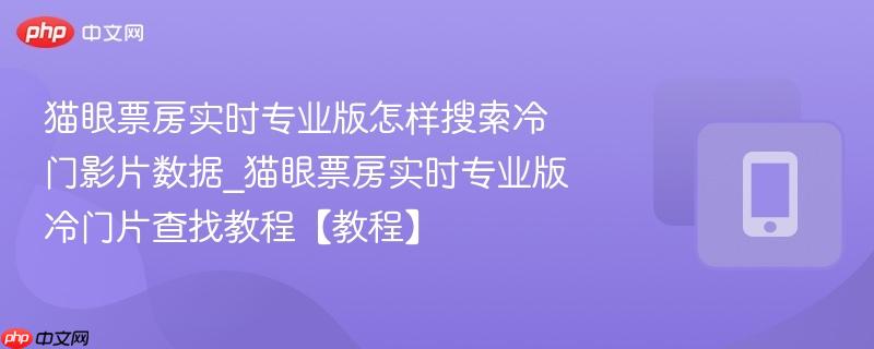 猫眼票房实时专业版怎样搜索冷门影片数据_猫眼票房实时专业版冷门片查找教程【教程】