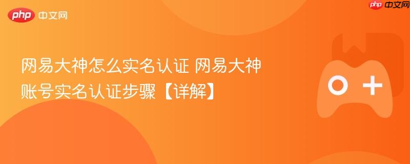 网易大神怎么实名认证 网易大神账号实名认证步骤【详解】