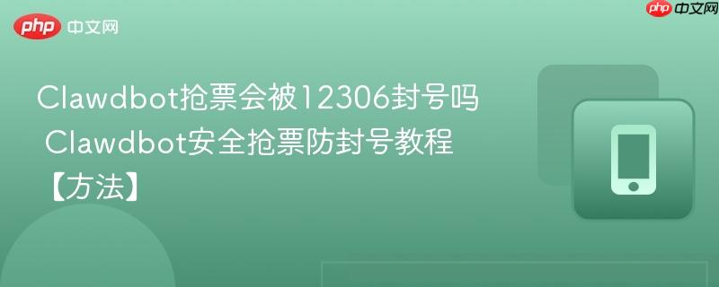 clawdbot抢票会被12306封号吗 clawdbot安全抢票防封号教程【方法】
