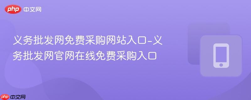 义务批发网免费采购网站入口-义务批发网官网在线免费采购入口