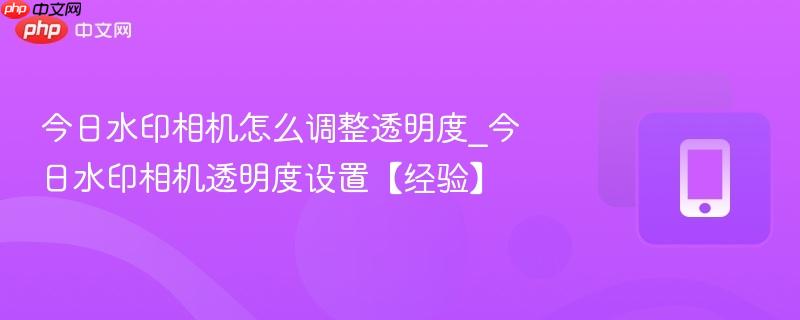今日水印相机怎么调整透明度_今日水印相机透明度设置【经验】