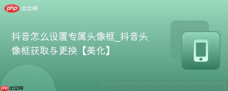 抖音怎么设置专属头像框_抖音头像框获取与更换【美化】