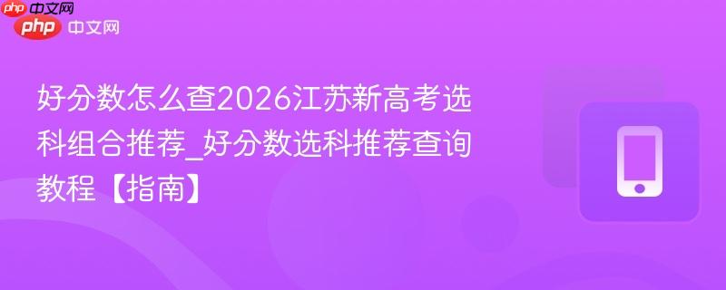 好分数怎么查2026江苏新高考选科组合推荐_好分数选科推荐查询教程【指南】