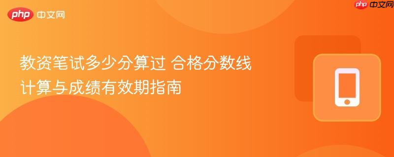 教资笔试多少分算过 合格分数线计算与成绩有效期指南