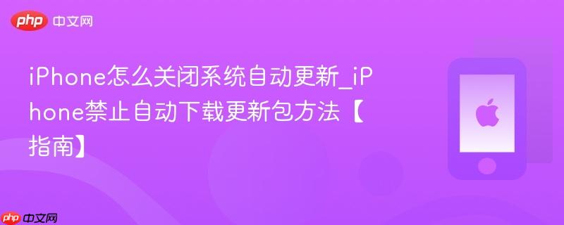 iphone怎么关闭系统自动更新_iphone禁止自动下载更新包方法【指南】