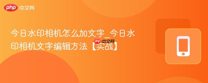 今日水印相机怎么加文字_今日水印相机文字编辑方法【实战】