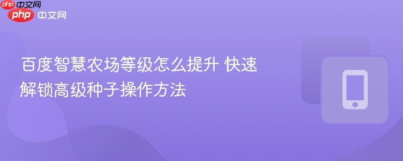 百度智慧农场等级怎么提升 快速解锁高级种子操作方法