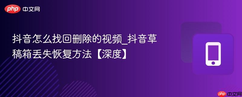 抖音怎么找回删除的视频_抖音草稿箱丢失恢复方法【深度】