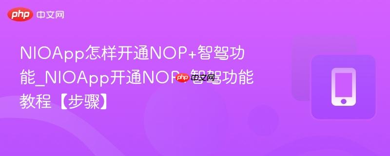 nioapp怎样开通nop+智驾功能_nioapp开通nop+智驾功能教程【步骤】