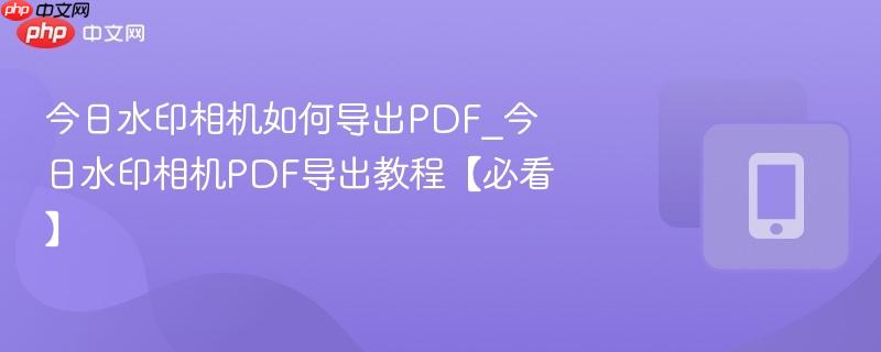 今日水印相机如何导出pdf_今日水印相机pdf导出教程【必看】